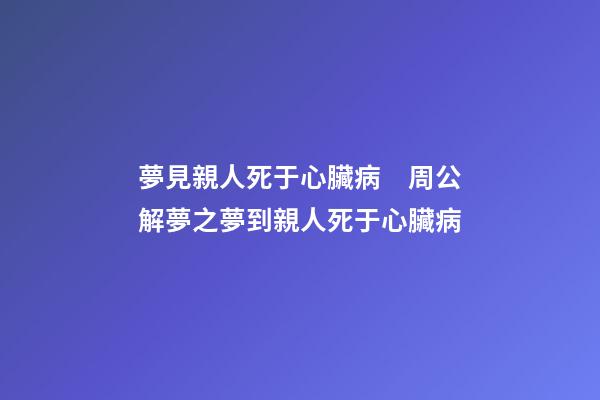 夢見親人死于心臟病　周公解夢之夢到親人死于心臟病
